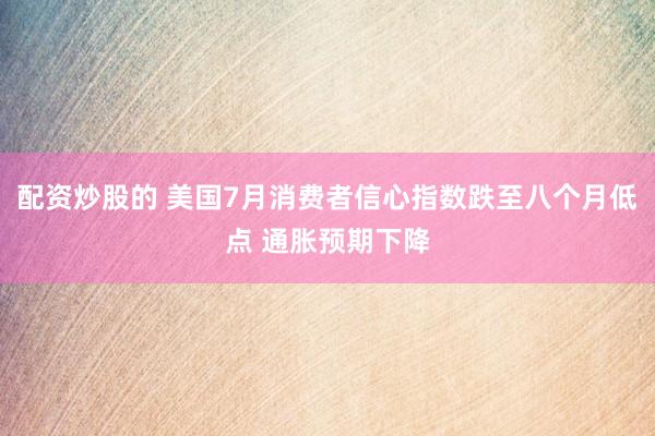 配资炒股的 美国7月消费者信心指数跌至八个月低点 通胀预期下降