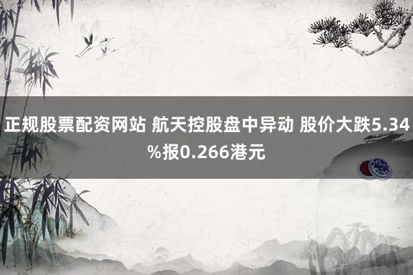 正规股票配资网站 航天控股盘中异动 股价大跌5.34%报0.266港元