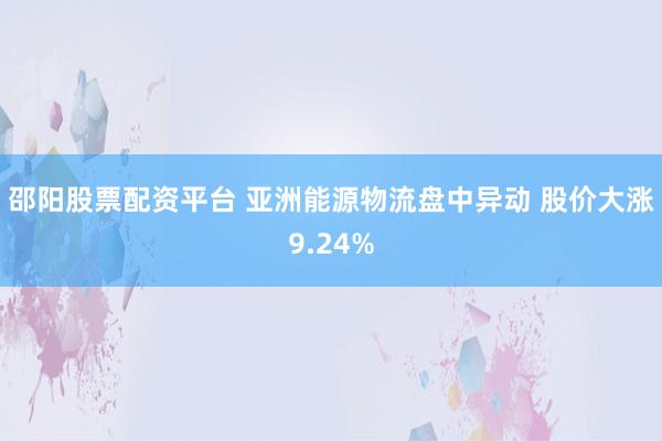 邵阳股票配资平台 亚洲能源物流盘中异动 股价大涨9.24%