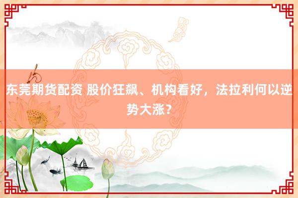 东莞期货配资 股价狂飙、机构看好，法拉利何以逆势大涨？