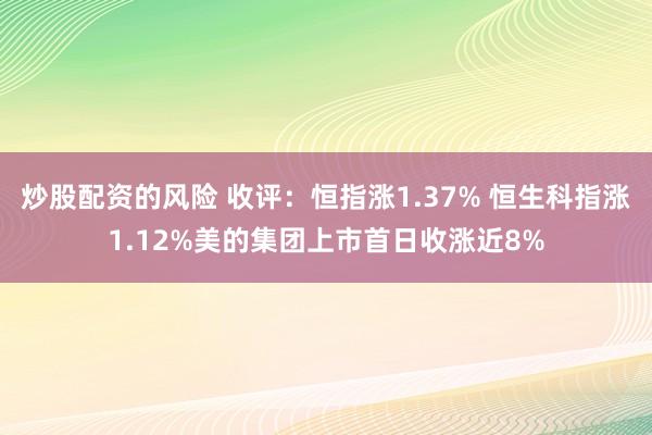 炒股配资的风险 收评：恒指涨1.37% 恒生科指涨1.12%美的集团上市首日收涨近8%