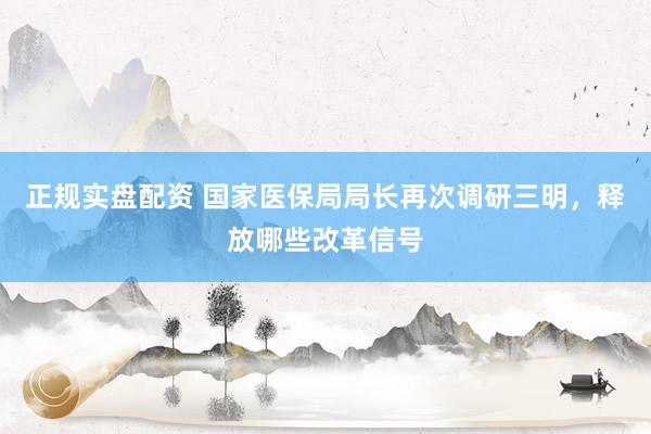 正规实盘配资 国家医保局局长再次调研三明，释放哪些改革信号