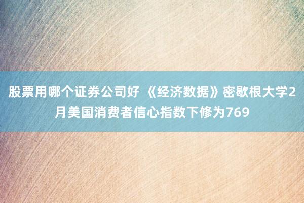 股票用哪个证券公司好 《经济数据》密歇根大学2月美国消费者信心指数下修为769