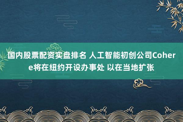 国内股票配资实盘排名 人工智能初创公司Cohere将在纽约开设办事处 以在当地扩张