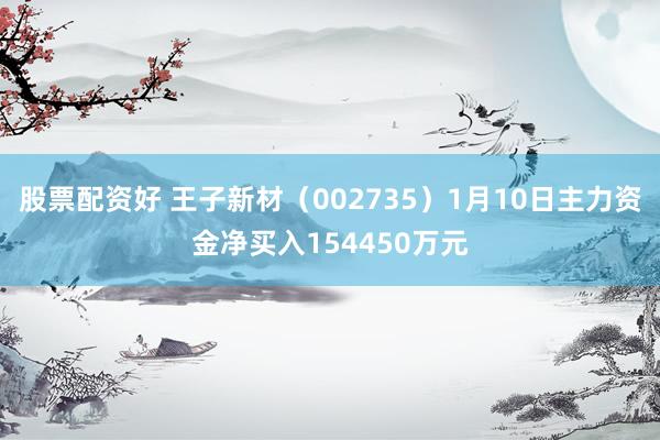 股票配资好 王子新材（002735）1月10日主力资金净买入154450万元