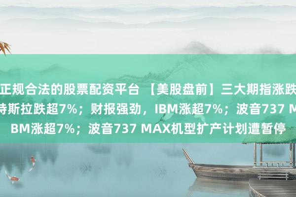 正规合法的股票配资平台 【美股盘前】三大期指涨跌不一；预告增长放缓 特斯拉跌超7%；财报强劲，IBM涨超7%；波音737 MAX机型扩产计划遭暂停