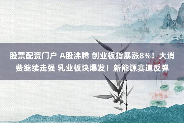 股票配资门户 A股沸腾 创业板指暴涨8%！大消费继续走强 乳业板块爆发！新能源赛道反弹