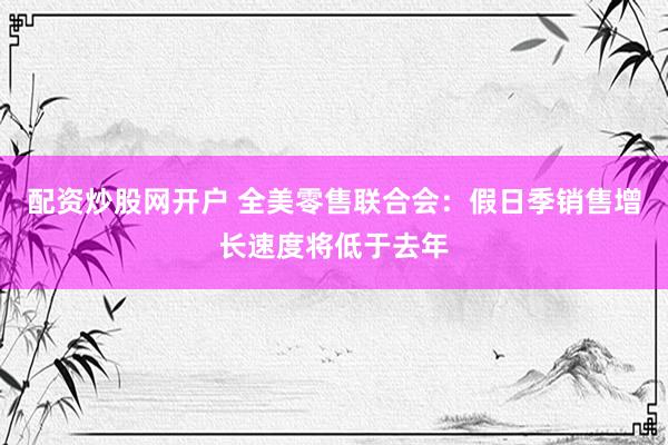 配资炒股网开户 全美零售联合会：假日季销售增长速度将低于去年