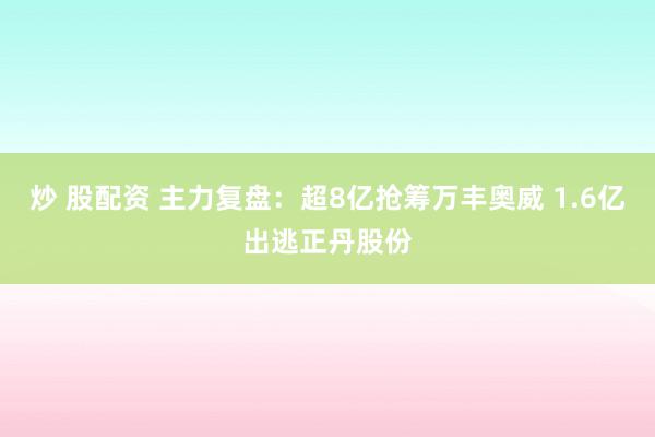 炒 股配资 主力复盘：超8亿抢筹万丰奥威 1.6亿出逃正丹股份