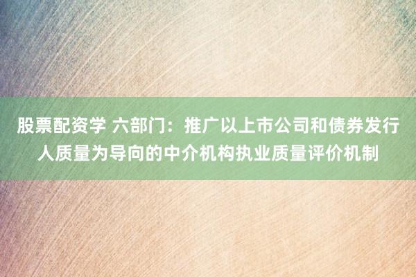 股票配资学 六部门：推广以上市公司和债券发行人质量为导向的中介机构执业质量评价机制