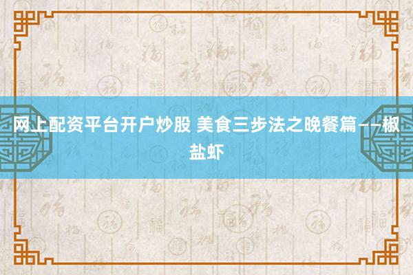 网上配资平台开户炒股 美食三步法之晚餐篇——椒盐虾