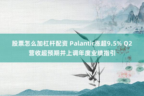 股票怎么加杠杆配资 Palantir涨超9.5% Q2营收超预期并上调年度业绩指引