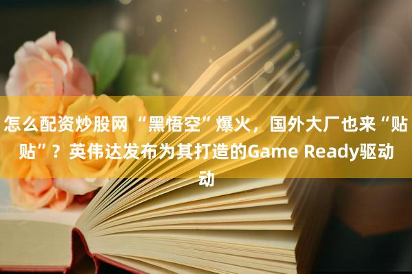 怎么配资炒股网 “黑悟空”爆火，国外大厂也来“贴贴”？英伟达发布为其打造的Game Ready驱动