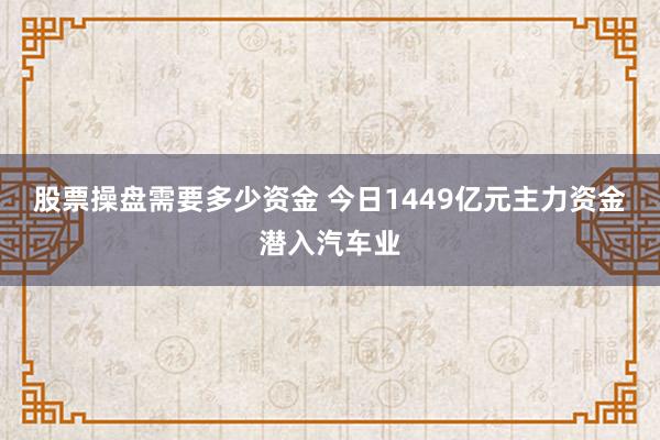 股票操盘需要多少资金 今日1449亿元主力资金潜入汽车业