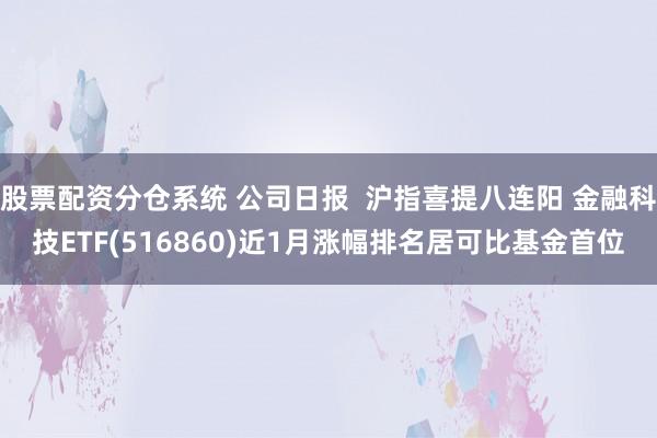 股票配资分仓系统 公司日报  沪指喜提八连阳 金融科技ETF(516860)近1月涨幅排名居可比基金首位