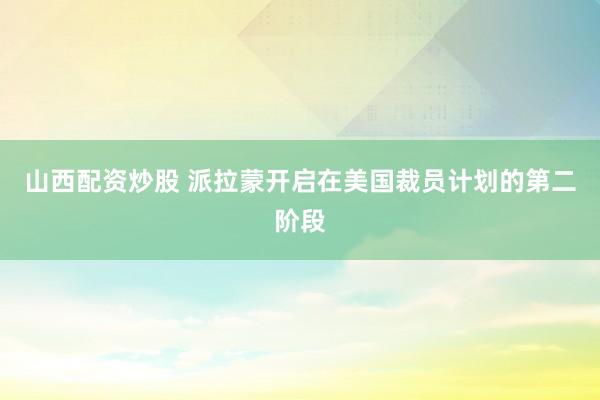 山西配资炒股 派拉蒙开启在美国裁员计划的第二阶段