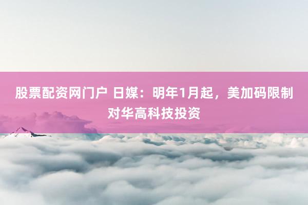 股票配资网门户 日媒：明年1月起，美加码限制对华高科技投资