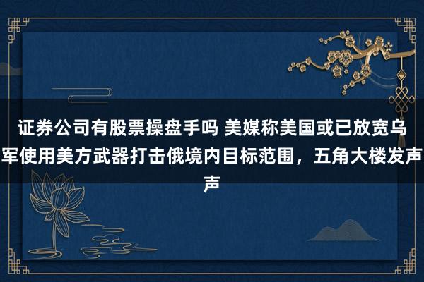 证券公司有股票操盘手吗 美媒称美国或已放宽乌军使用美方武器打击俄境内目标范围，五角大楼发声