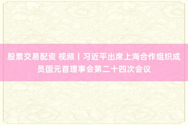 股票交易配资 视频丨习近平出席上海合作组织成员国元首理事会第二十四次会议