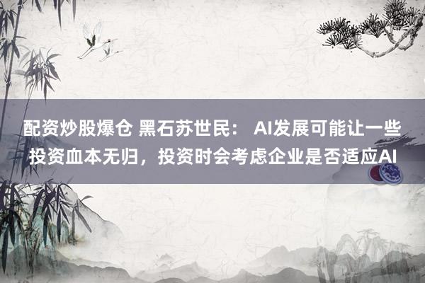 配资炒股爆仓 黑石苏世民： AI发展可能让一些投资血本无归，投资时会考虑企业是否适应AI