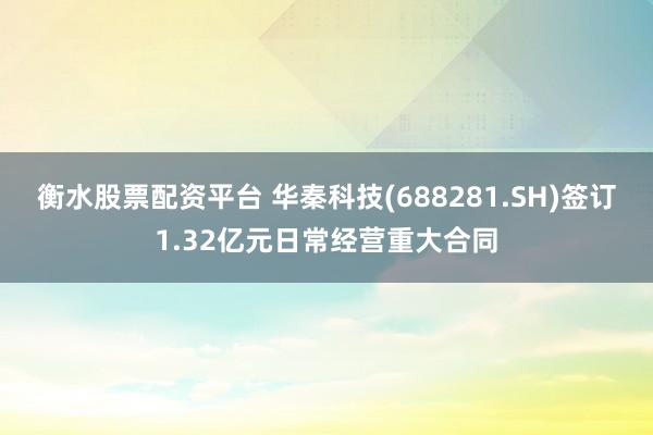 衡水股票配资平台 华秦科技(688281.SH)签订1.32亿元日常经营重大合同