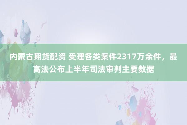 内蒙古期货配资 受理各类案件2317万余件，最高法公布上半年司法审判主要数据