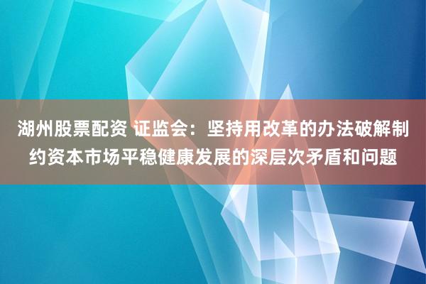 湖州股票配资 证监会：坚持用改革的办法破解制约资本市场平稳健康发展的深层次矛盾和问题