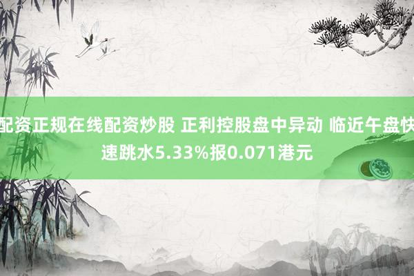 配资正规在线配资炒股 正利控股盘中异动 临近午盘快速跳水5.33%报0.071港元