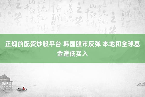 正规的配资炒股平台 韩国股市反弹 本地和全球基金逢低买入