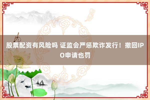 股票配资有风险吗 证监会严惩欺诈发行！撤回IPO申请也罚