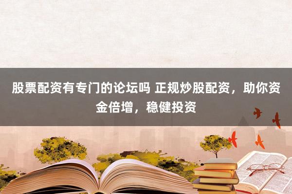 股票配资有专门的论坛吗 正规炒股配资，助你资金倍增，稳健投资