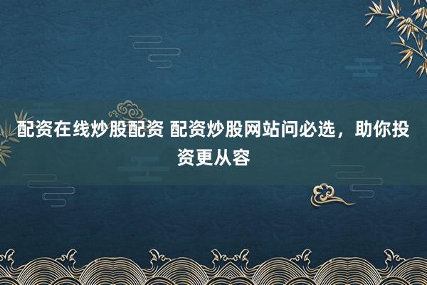 配资在线炒股配资 配资炒股网站问必选，助你投资更从容