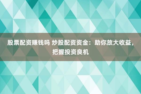 股票配资赚钱吗 炒股配资资金：助你放大收益，把握投资良机