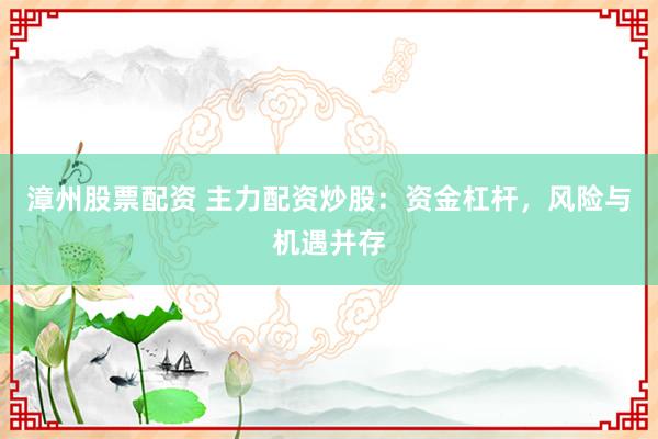 漳州股票配资 主力配资炒股：资金杠杆，风险与机遇并存