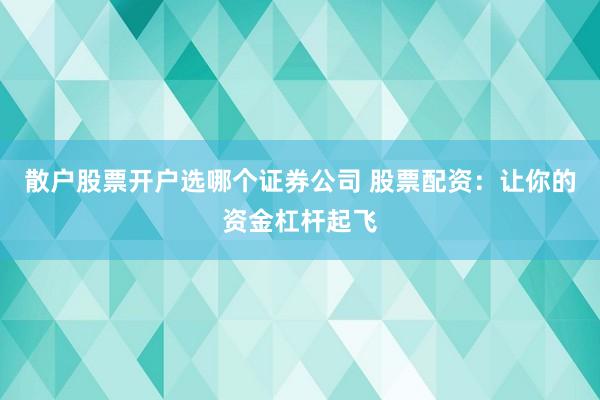 散户股票开户选哪个证券公司 股票配资：让你的资金杠杆起飞