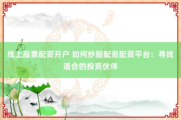 线上股票配资开户 如何炒股配资配资平台：寻找适合的投资伙伴