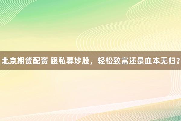 北京期货配资 跟私募炒股，轻松致富还是血本无归？