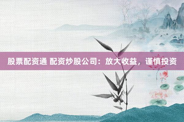 股票配资通 配资炒股公司：放大收益，谨慎投资