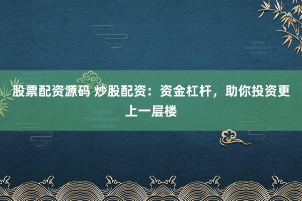 股票配资源码 炒股配资：资金杠杆，助你投资更上一层楼