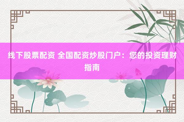 线下股票配资 全国配资炒股门户：您的投资理财指南