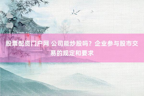 股票配资门户网 公司能炒股吗？企业参与股市交易的规定和要求