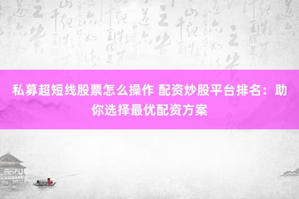 私募超短线股票怎么操作 配资炒股平台排名：助你选择最优配资方案