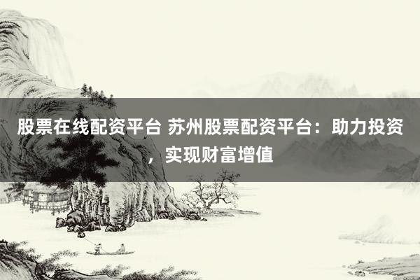 股票在线配资平台 苏州股票配资平台：助力投资，实现财富增值