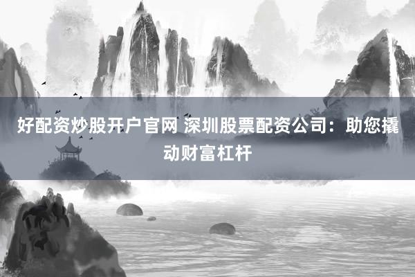 好配资炒股开户官网 深圳股票配资公司：助您撬动财富杠杆