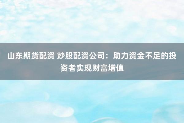 山东期货配资 炒股配资公司：助力资金不足的投资者实现财富增值