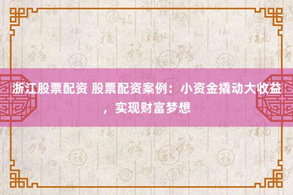 浙江股票配资 股票配资案例：小资金撬动大收益，实现财富梦想
