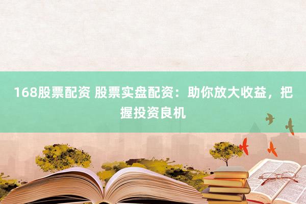 168股票配资 股票实盘配资：助你放大收益，把握投资良机
