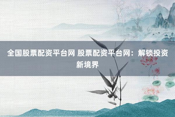 全国股票配资平台网 股票配资平台网：解锁投资新境界