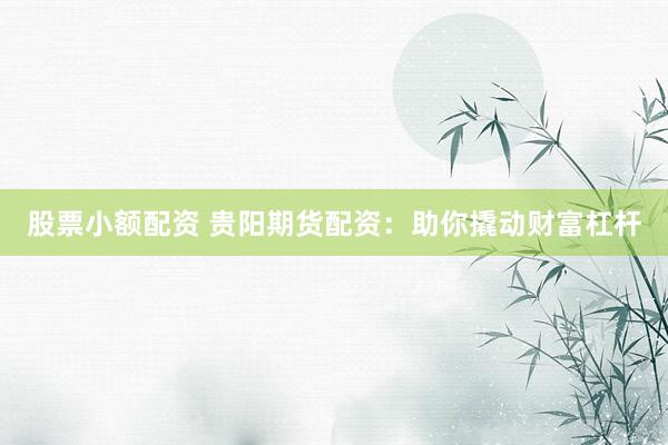 股票小额配资 贵阳期货配资：助你撬动财富杠杆