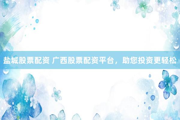 盐城股票配资 广西股票配资平台，助您投资更轻松